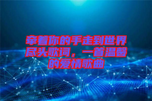 牽著你的手走到世界盡頭歌詞，一首溫馨的愛情歌曲