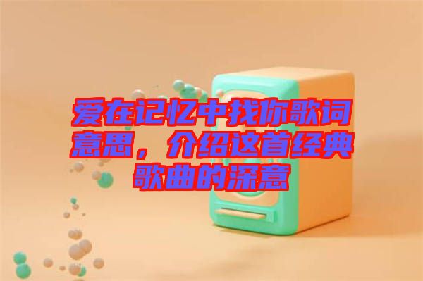 愛在記憶中找你歌詞意思，介紹這首經(jīng)典歌曲的深意