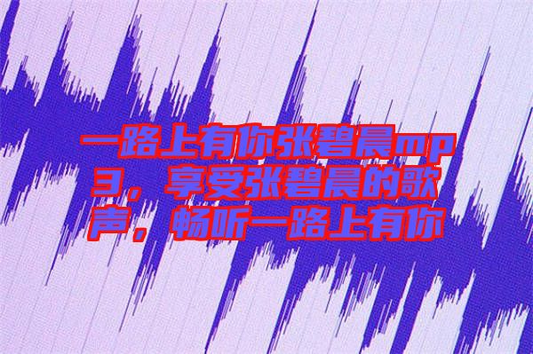 一路上有你張碧晨mp3，享受張碧晨的歌聲，暢聽(tīng)一路上有你