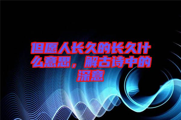 但愿人長久的長久什么意思，解古詩中的深意