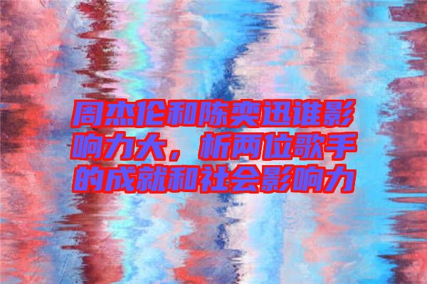 周杰倫和陳奕迅誰影響力大，析兩位歌手的成就和社會(huì)影響力