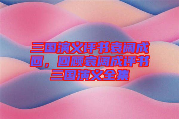 三國演義評書袁闊成回，回顧袁闊成評書三國演義全集
