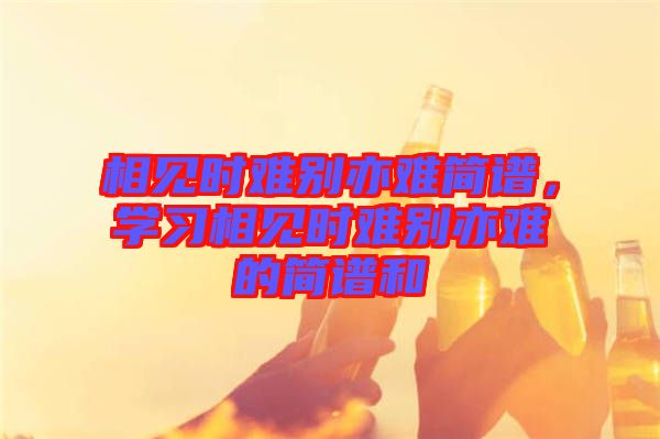相見時難別亦難簡譜，學習相見時難別亦難的簡譜和