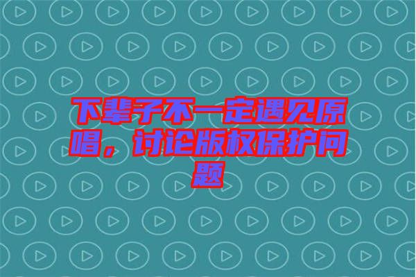下輩子不一定遇見原唱，討論版權(quán)保護問題