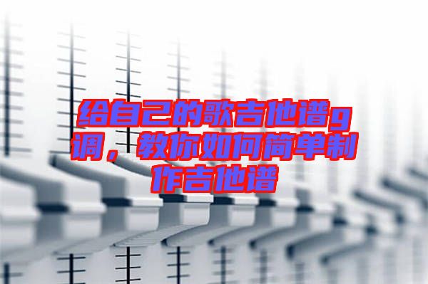 給自己的歌吉他譜g調(diào)，教你如何簡單制作吉他譜