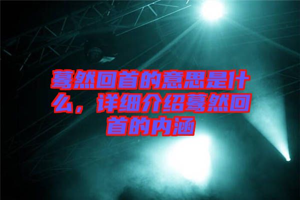 驀然回首的意思是什么，詳細(xì)介紹驀然回首的內(nèi)涵