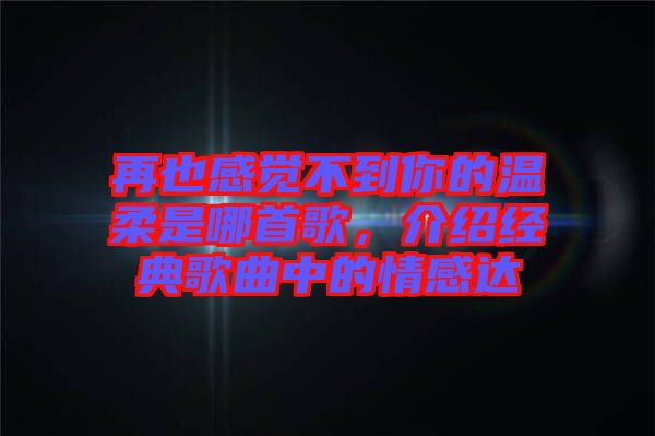再也感覺不到你的溫柔是哪首歌，介紹經典歌曲中的情感達