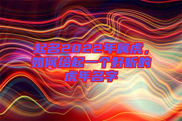 起名2022年屬虎，如何給起一個好聽的虎年名字