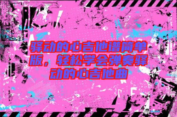 驛動的心吉他譜簡單版，輕松學會彈奏驛動的心吉他曲