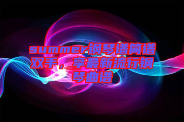 summer鋼琴譜簡譜雙手，享最新流行鋼琴曲譜