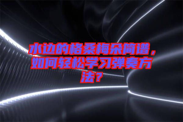 水邊的格桑梅朵簡譜，如何輕松學(xué)習(xí)彈奏方法？