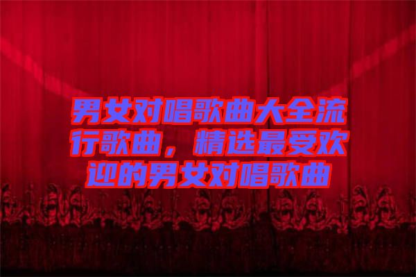 男女對唱歌曲大全流行歌曲，精選最受歡迎的男女對唱歌曲