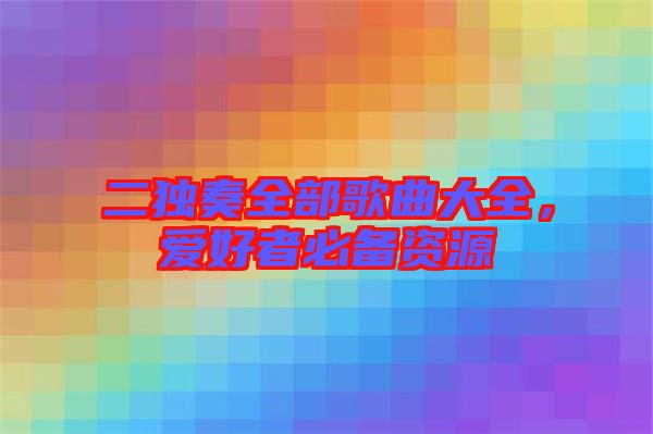 二獨(dú)奏全部歌曲大全，愛好者必備資源