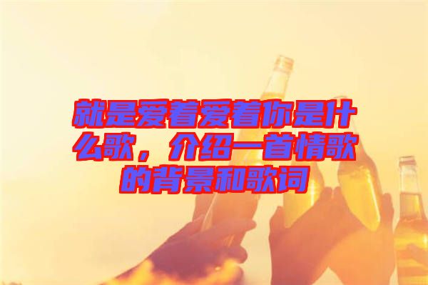 就是愛著愛著你是什么歌，介紹一首情歌的背景和歌詞