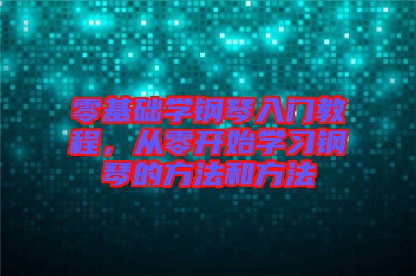零基礎(chǔ)學(xué)鋼琴入門教程，從零開始學(xué)習(xí)鋼琴的方法和方法