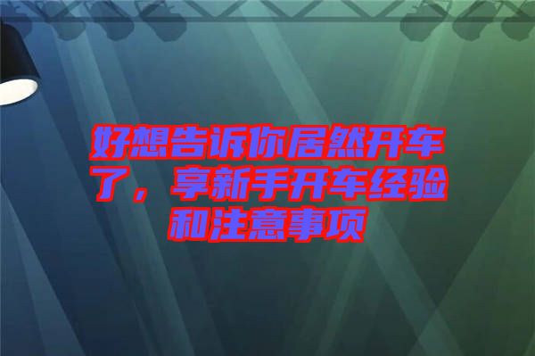 好想告訴你居然開車了，享新手開車經(jīng)驗和注意事項