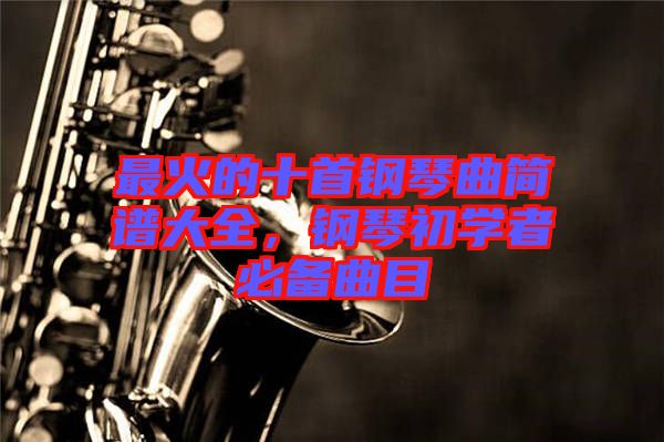 最火的十首鋼琴曲簡(jiǎn)譜大全，鋼琴初學(xué)者必備曲目