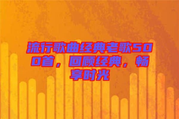 流行歌曲經(jīng)典老歌500首，回顧經(jīng)典，暢享時光