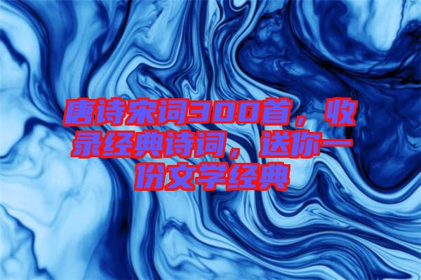 唐詩宋詞300首，收錄經(jīng)典詩詞，送你一份文學(xué)經(jīng)典