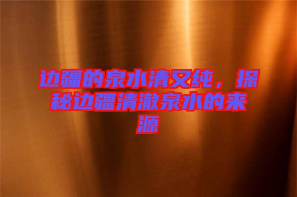 邊疆的泉水清又純，探秘邊疆清澈泉水的來源