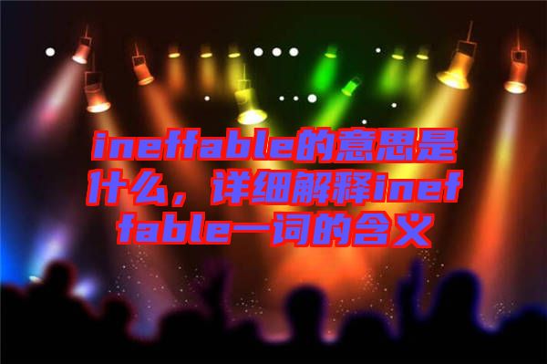 ineffable的意思是什么，詳細解釋ineffable一詞的含義