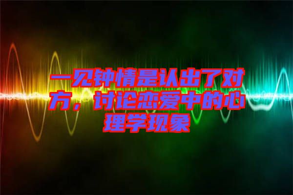 一見鐘情是認出了對方，討論戀愛中的心理學現象