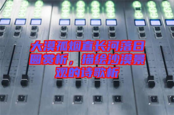 大漠孤煙直長河落日圓賞析，描繪沙漠景觀的詩歌析