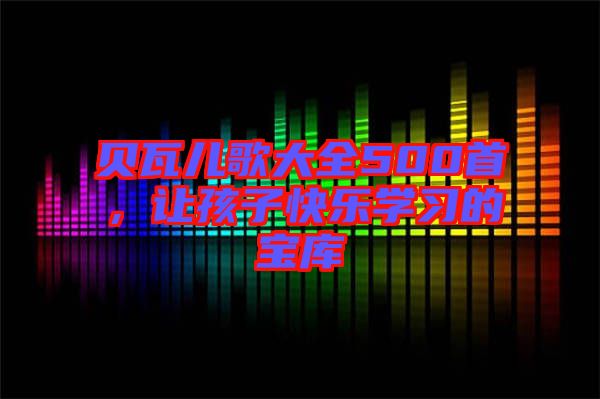 貝瓦兒歌大全500首，讓孩子快樂學(xué)習(xí)的寶庫