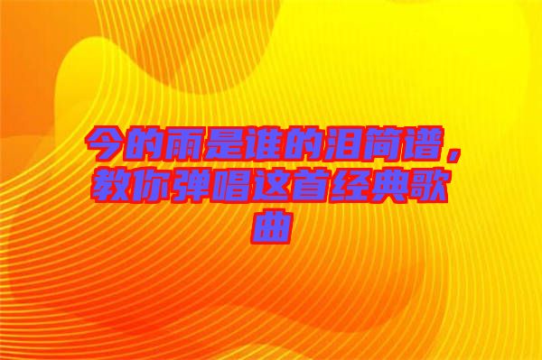今的雨是誰的淚簡譜，教你彈唱這首經(jīng)典歌曲