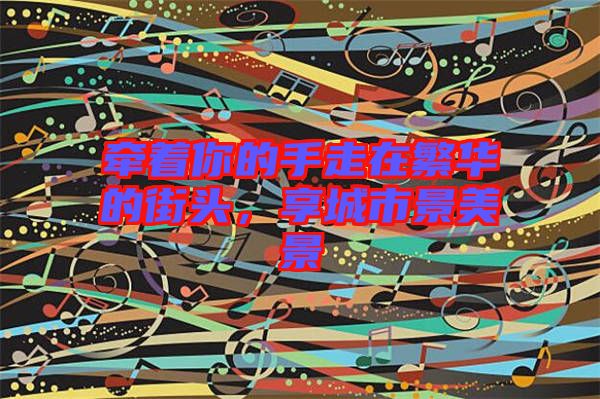 牽著你的手走在繁華的街頭，享城市景美景