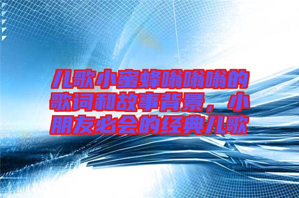 兒歌小蜜蜂嗡嗡嗡的歌詞和故事背景，小朋友必會的經(jīng)典兒歌