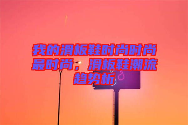 我的滑板鞋時尚時尚最時尚，滑板鞋潮流趨勢析