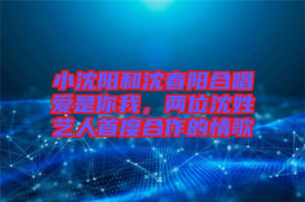 小沈陽(yáng)和沈春陽(yáng)合唱愛(ài)是你我，兩位沈姓藝人首度合作的情歌