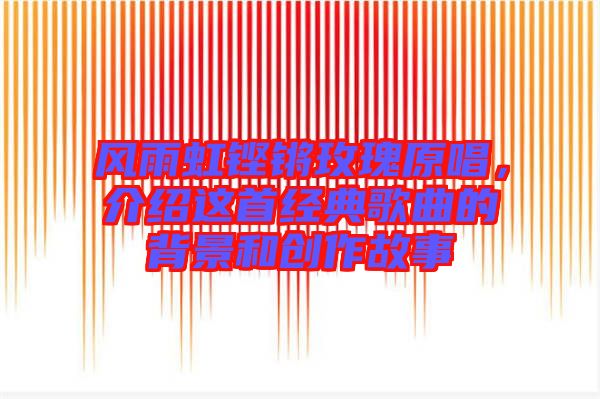 風(fēng)雨虹鏗鏘玫瑰原唱，介紹這首經(jīng)典歌曲的背景和創(chuàng)作故事