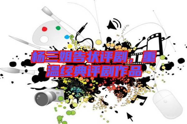 楊三姐告狀評(píng)劇，重溫經(jīng)典評(píng)劇作品