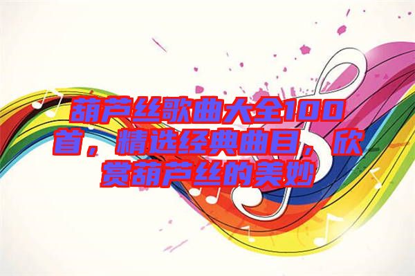 葫蘆絲歌曲大全100首，精選經(jīng)典曲目，欣賞葫蘆絲的美妙