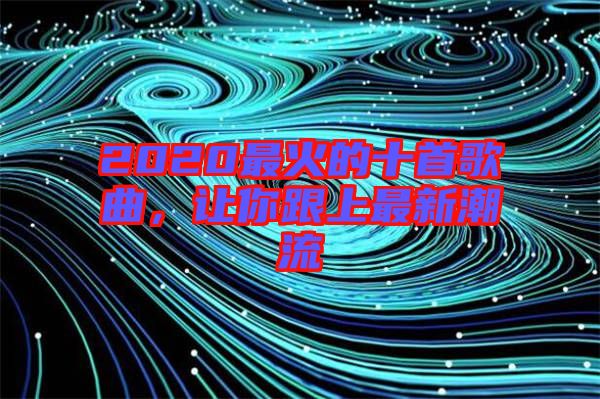 2020最火的十首歌曲，讓你跟上最新潮流