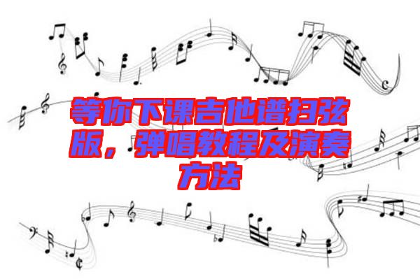 等你下課吉他譜掃弦版，彈唱教程及演奏方法