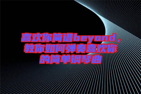 喜歡你簡(jiǎn)譜beyond，教你如何彈奏喜歡你的簡(jiǎn)單鋼琴曲