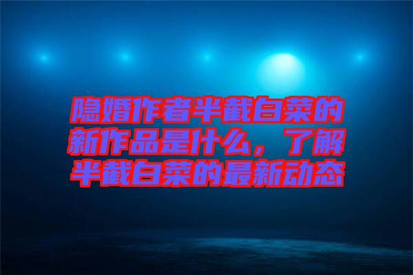 隱婚作者半截白菜的新作品是什么，了解半截白菜的最新動(dòng)態(tài)