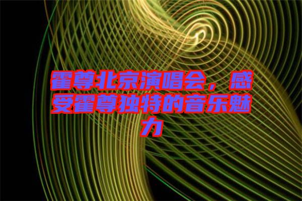 霍尊北京演唱會(huì)，感受霍尊獨(dú)特的音樂魅力