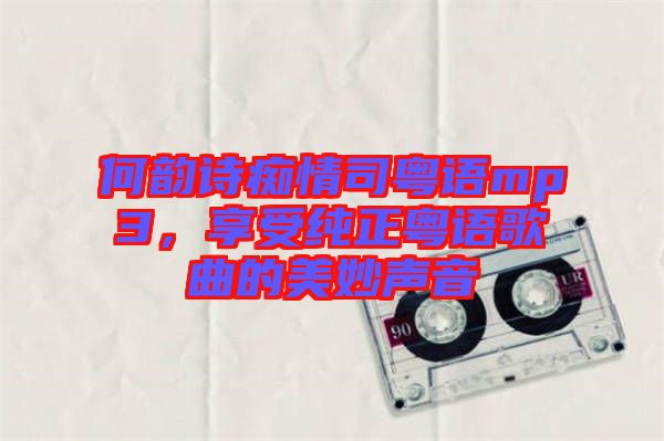 何韻詩癡情司粵語mp3，享受純正粵語歌曲的美妙聲音
