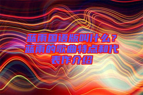 藍雨國語版叫什么？藍雨的歌曲特點和代表作介紹