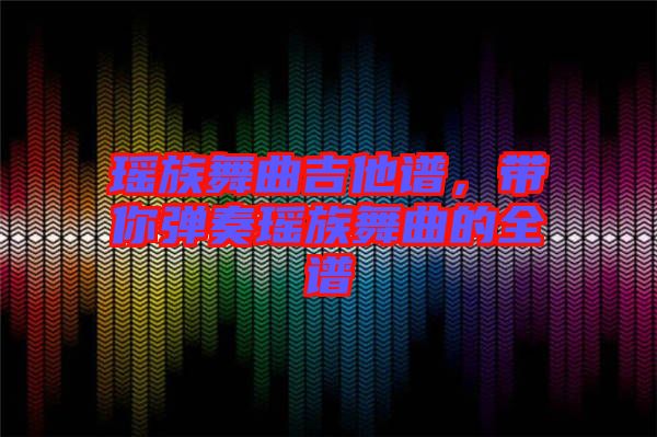 瑤族舞曲吉他譜，帶你彈奏瑤族舞曲的全譜