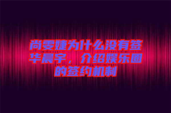 尚雯婕為什么沒有簽華晨宇，介紹娛樂圈的簽約機制