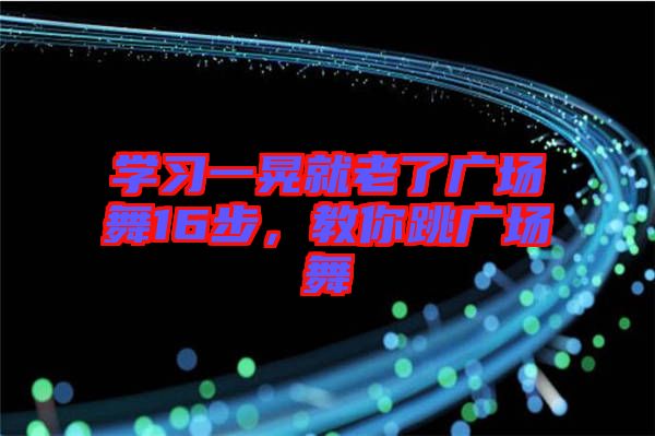 學(xué)習(xí)一晃就老了廣場舞16步，教你跳廣場舞
