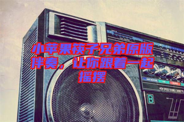 小蘋(píng)果筷子兄弟原版伴奏，讓你跟著一起搖擺