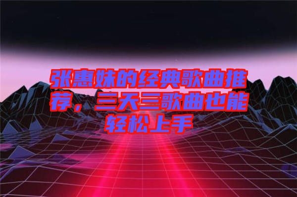 張惠妹的經(jīng)典歌曲推薦，三天三歌曲也能輕松上手