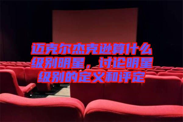 邁克爾杰克遜算什么級別明星，討論明星級別的定義和評定