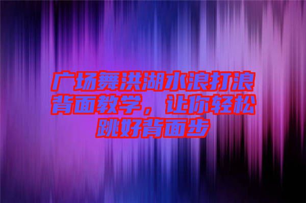 廣場(chǎng)舞洪湖水浪打浪背面教學(xué)，讓你輕松跳好背面步